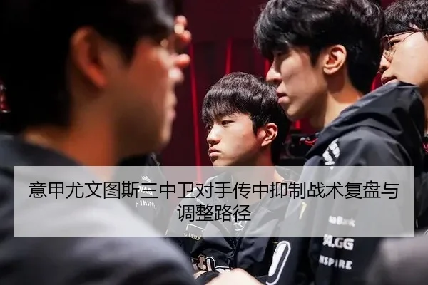 意甲尤文图斯三中卫对手传中抑制战术复盘与调整路径